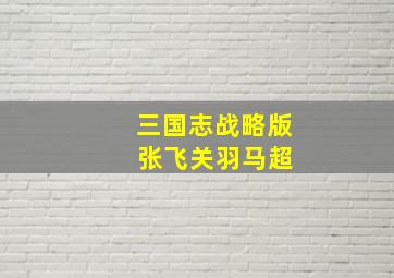 三国志战略版 张飞关羽马超